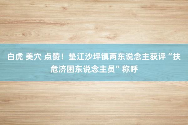 白虎 美穴 点赞！垫江沙坪镇两东说念主获评“扶危济困东说念主员”称呼