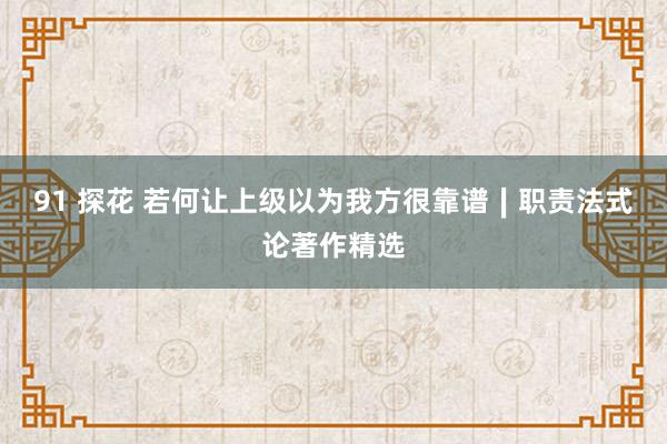 91 探花 若何让上级以为我方很靠谱∣职责法式论著作精选