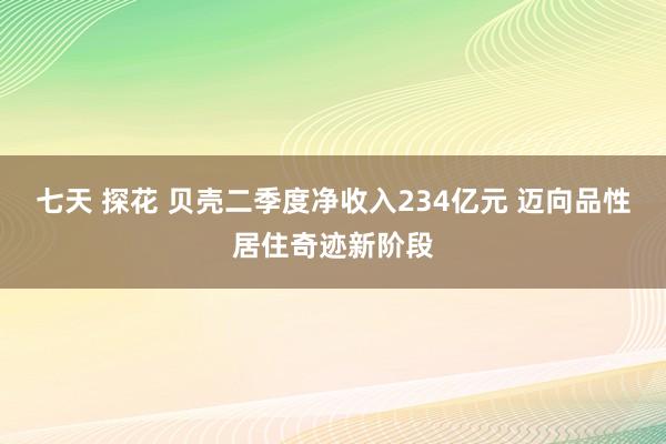 七天 探花 贝壳二季度净收入234亿元 迈向品性居住奇迹新阶段