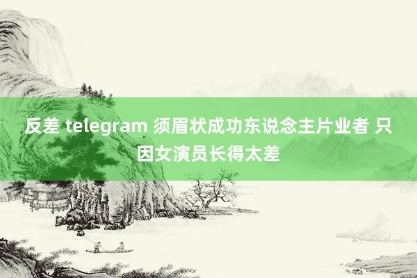 反差 telegram 须眉状成功东说念主片业者 只因女演员长得太差