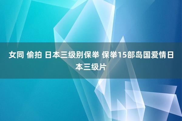 女同 偷拍 日本三级别保举 保举15部岛国爱情日本三级片