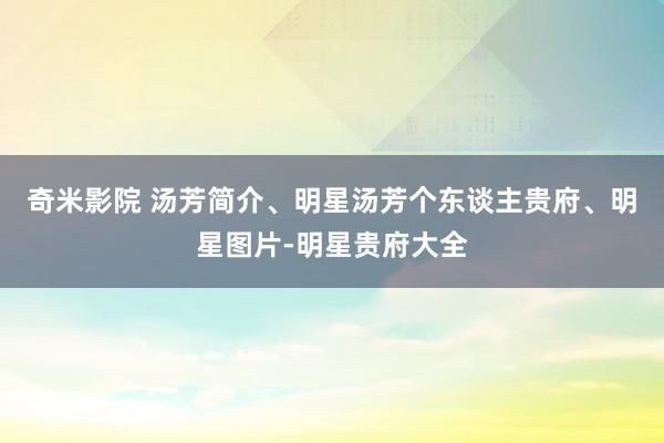 奇米影院 汤芳简介、明星汤芳个东谈主贵府、明星图片-明星贵府大全