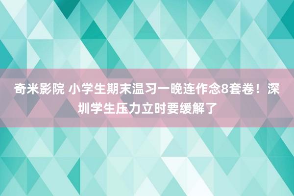 奇米影院 小学生期末温习一晚连作念8套卷！深圳学生压力立时要缓解了